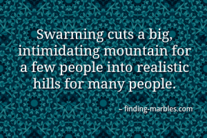 Swarming cuts a big, intimidating mountain for a few people into realistic hills for many people.